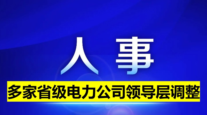 多家省級電力公司領(lǐng)導(dǎo)層調(diào)整！