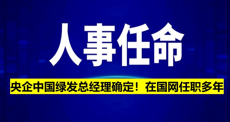 央企中國綠發(fā)總經(jīng)理確定！在國網(wǎng)任職多年