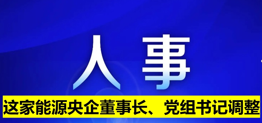 這家能源央企董事長(zhǎng)、黨組書記調(diào)整