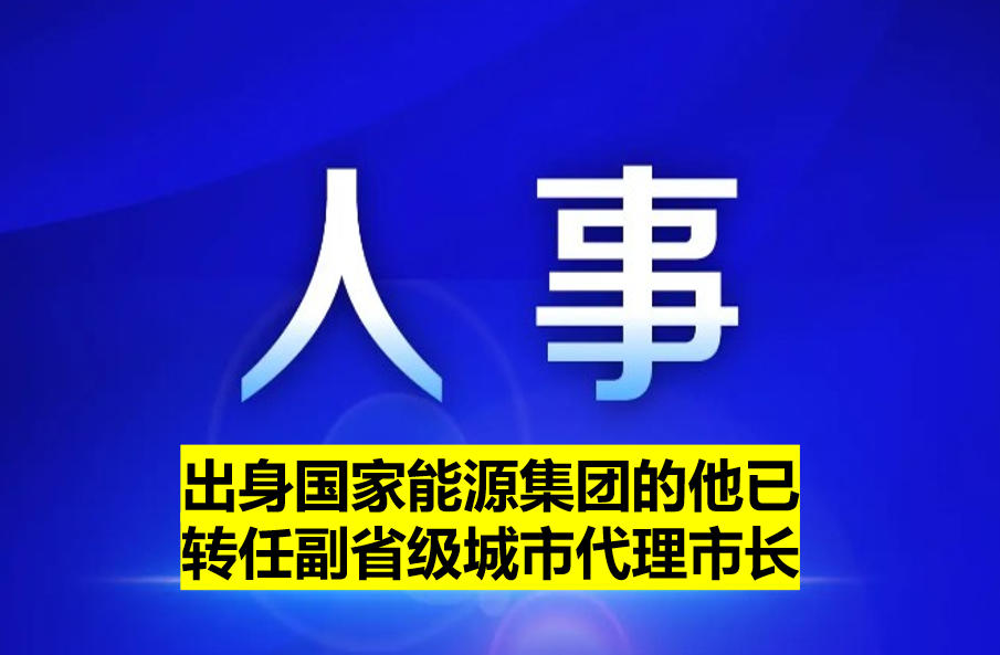 出身國(guó)家能源集團(tuán)的他已轉(zhuǎn)任副省級(jí)城市代理市長(zhǎng)